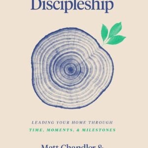 Family Discipleship: Leading Your Home Through Time, Moments, and Milestones