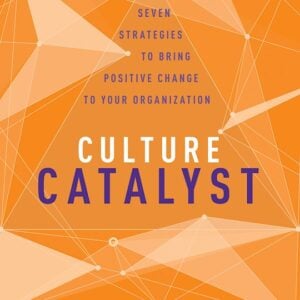 Culture Catalyst: Seven Strategies to Bring Positive Change to Your Organization