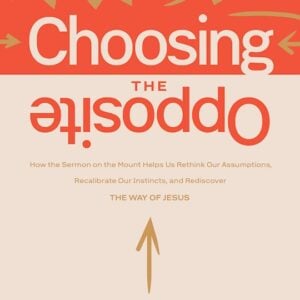 Choosing the Opposite: How the Sermon on the Mount Helps Us Rethink Our Assumptions, Recalibrate Our Instincts, and Rediscover the Way of Jesus